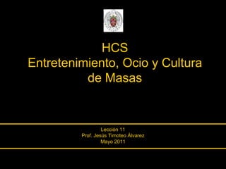 HCS Entretenimiento, Ocio y Cultura de Masas Lección 11 Prof. Jesús Timoteo Álvarez Mayo 2011 