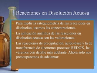 Reacciones en Disolución Acuosa
• Para medir la estequiometría de las reacciones en
disolución, usamos las concentraciones...