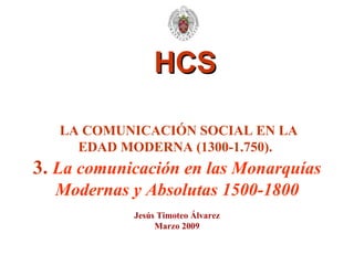 HCS LA COMUNICACIÓN SOCIAL EN LA EDAD MODERNA (1300-1.750).   3.  La comunicación en las Monarquías Modernas y Absolutas 1500-1800 Jesús Timoteo Álvarez Marzo 2009 