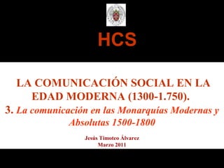 HCS LA COMUNICACIÓN SOCIAL EN LA EDAD MODERNA (1300-1.750).   3.  La comunicación en las Monarquías Modernas y Absolutas 1500-1800 Jesús Timoteo Álvarez Marzo 2011 