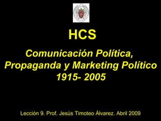 Comunicación Política,  Propaganda y Marketing Político 1915- 2005 Lección 9. Prof. Jesús Timoteo Álvarez. Abril 2009 HCS 