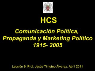 Comunicación Política,  Propaganda y Marketing Político 1915- 2005 Lección 9. Prof. Jesús Timoteo Álvarez. Abril 2011 HCS 