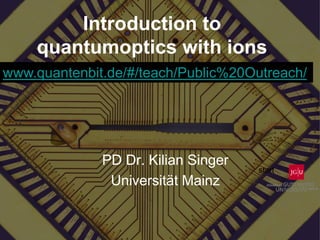 Introduction to
quantumoptics with ions
PD Dr. Kilian Singer
Universität Mainz
www.quantenbit.de/#/teach/Public%20Outreach/
start
 