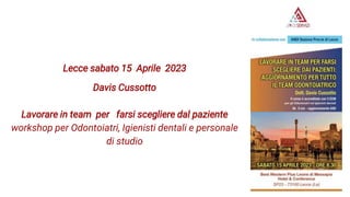 Lecce sabato 15 Aprile 2023
Davis Cussotto
Lavorare in team per farsi scegliere dal paziente
workshop per Odontoiatri, Igienisti dentali e personale
di studio
 