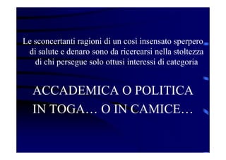 Le sconcertanti ragioni di un così insensato sperpero
di salute e denaro sono da ricercarsi nella stoltezza
di chi persegue solo ottusi interessi di categoria
ACCADEMICA O POLITICA
IN TOGA… O IN CAMICE…
 
