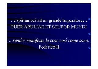 …ispiriamoci ad un grande imperatore…
PUER APULIAE ET STUPOR MUNDI
…render manifeste le cose così come sono.
Federico II
 