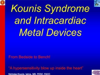 Kounis Syndrome
   and Intracardiac
    Metal Devices

From Bedside to Bench!

“A hypersensitivity blow up inside the heart”
Nicholas Kounis, Iatros, MD, FESC, FACC
 