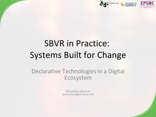 SBVR in Practice:  Systems Built for Change Declarative Technologies in a Digital Ecosystem Alexandros Marinos (a.marinos@surrey.ac.uk) 