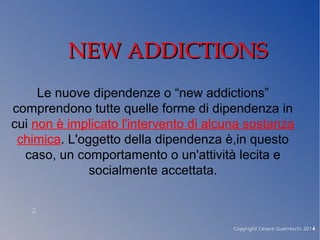 NEW ADDICTIONSNEW ADDICTIONS
Le nuove dipendenze o “new addictions”
comprendono tutte quelle forme di dipendenza in
cui no...
