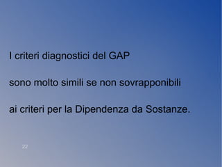 I criteri diagnostici del GAP
sono molto simili se non sovrapponibili
ai criteri per la Dipendenza da Sostanze.
 