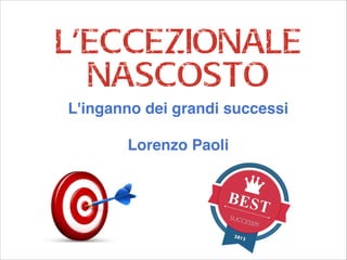 L'eccezionale
nascosto
L'inganno dei grandi successi!
!

Lorenzo Paoli

BES
SUCC

ESS!!!

2013

T

!

 