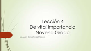 Lección 4
De vital importancia
Noveno Grado
Lic. Juan Carlos Pérez Majano
 