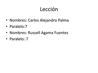 Lección
• Nombres: Carlos Alejandro Palma
• Paralelo:7
• Nombres: Russell Agama Fuentes
• Paralelo: 7
 