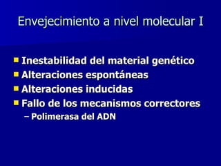 Envejecimiento a nivel molecular I Inestabilidad del material genético Alteraciones e s pontáneas  Alteraciones inducidas Fallo de los mecanismos correctores Polimerasa del ADN 