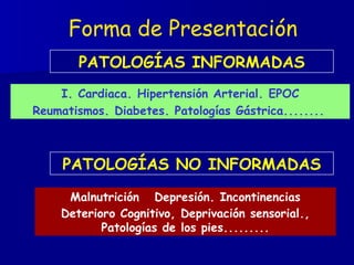 PATOLOGÍAS NO INFORMADAS PATOLOGÍAS INFORMADAS I. Cardiaca. Hipertensión Arterial. EPOC Reumatismos. Diabetes. Patologías Gástrica........   Malnutrición  Depresión. Incontinencias Deterioro Cognitivo, Deprivación sensorial., Patologías de los pies......... Forma de Presentación 
