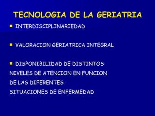 INTERDISCIPLINARIEDAD VALORACION GERIATRICA INTEGRAL DISPONIBILIDAD DE DISTINTOS  NIVELES DE ATENCION EN FUNCION  DE LAS DIFERENTES  SITUACIONES DE ENFERMEDAD TECNOLOGIA DE LA GERIATRIA 