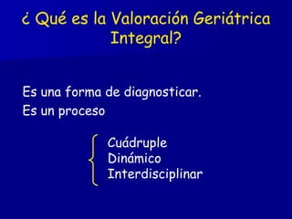 ¿ Qué es la Valoración Geriátrica Integral? Es una forma de diagnosticar.  Es un proceso Cuádruple Dinámico Interdisciplinar 