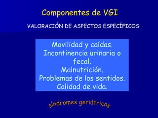 Componentes de VGI VALORACIÓN DE ASPECTOS ESPECÍFICOS Movilidad y caídas. Incontinencia urinaria o fecal. Malnutrición. Problemas de los sentidos. Calidad de vida. síndromes geriátricos 