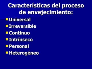 Características del proceso de envejecimiento: Universal  Irreversible Continuo  Intrínseco Personal Heterogéneo 