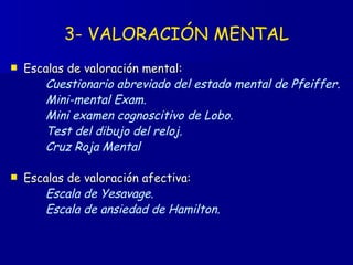 3- VALORACIÓN MENTAL Escalas de valoración mental: Cuestionario abreviado del estado mental de Pfeiffer.  Mini-mental Exam. Mini examen cognoscitivo de Lobo. Test del dibujo del reloj. Cruz Roja Mental Escalas de valoración afectiva: Escala de Yesavage. Escala de ansiedad de Hamilton. 