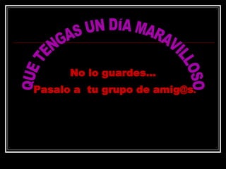 QUE TENGAS UN DÍA MARAVILLOSO No lo guardes...  Pasalo a  tu grupo de amig@s . 