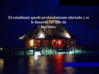 El estudiante quedó profundamente afectado y se le llenaron los ojos de lágrimas. 