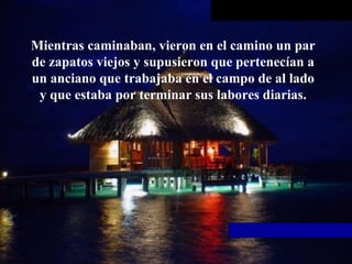 Mientras caminaban, vieron en el camino un par de zapatos viejos y supusieron que pertenecían a un anciano que trabajaba en   el campo de al lado y que estaba por terminar sus labores diarias. 