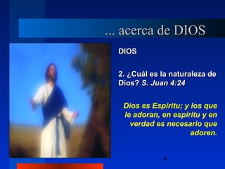 4
DIOSDIOS
2. ¿Cuál es la naturaleza de2. ¿Cuál es la naturaleza de
Dios?Dios? S. Juan 4:24S. Juan 4:24
Dios es Espíritu; y los que
le adoran, en espíritu y en
verdad es necesario que
adoren.
... acerca de DIOS... acerca de DIOS
 