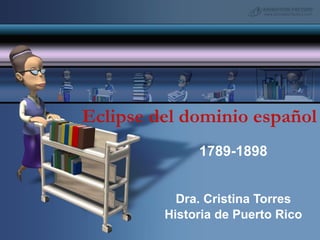 Eclipse del dominio español 1789-1898 Dra. Cristina Torres Historia de Puerto Rico 