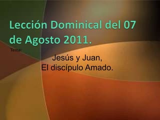 Lección Dominical del 07 de Agosto 2011. Tema: Jesús y Juan, El discípulo Amado. 
