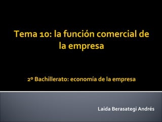 Tema 10: la función comercial de la empresa 2º Bachillerato: economía de la empresa Laida Berasategi Andrés 