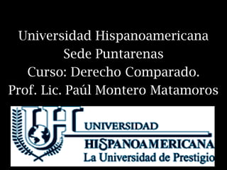 Universidad Hispanoamericana
          Sede Puntarenas
   Curso: Derecho Comparado.
Prof. Lic. Paúl Montero Matamoros
 