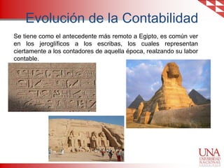 Evolución de la Contabilidad
Se tiene como el antecedente más remoto a Egipto, es común ver
en los jeroglíficos a los escribas, los cuales representan
ciertamente a los contadores de aquella época, realzando su labor
contable.

 