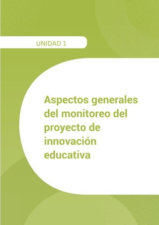 FONDO NACIONAL DE DESARROLLO DE LA EDUCACIÓN PERUANA
DIPLOMADO: DISEÑO, GESTIÓN Y EVALUACIÓN DE PROYECTOS DE INNOVACIÓN EDUCATIVA
1
Aspectos generales
del monitoreo del
proyecto de
innovación
educativa
UNIDAD 1
 