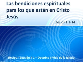 Las bendiciones espirituales
para los que están en Cristo
Jesús
Efesios 1:1-14
Efesios – Lección # 1 – Doctrina y Vida de la Iglesia
 