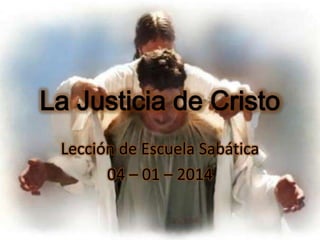 La Justicia de Cristo
Lección de Escuela Sabática
04 – 01 – 2014

 