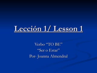 Lección 1/ Lesson 1 Verbo “TO BE” “Ser o Estar” Por- Joanna Almendral 