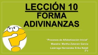 LECCIÓN 10
FORMA
ADIVINANZAS
“Procesos de Alfabetización Inicial”
Maestra: Martha Zatarain García
Lizárraga Hernández Erika Natali
2°c
 