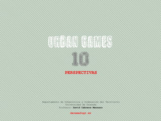 URBAN GAMES
10
PERSPECTIVAS

Departamento de Urbanística y Ordenación del Territorio
Universidad de Granada
Profesor: David Cabrera Manzano

dacama@ugr.es

 