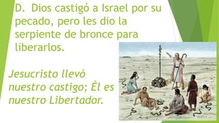 D. Dios castigó a Israel por su
pecado, pero les dio la
serpiente de bronce para
liberarlos.
Jesucristo llevó
nuestro castigo; Él es
nuestro Libertador.
 