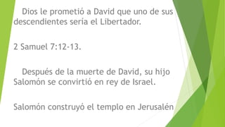 Dios le prometió a David que uno de sus
descendientes sería el Libertador.
2 Samuel 7:12-13.
Después de la muerte de David, su hijo
Salomón se convirtió en rey de Israel.
Salomón construyó el templo en Jerusalén
 