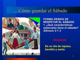 ... Cómo guardar el Sábado
              FORMA DEBIDA DE
              RESPETAR EL SÁBADO
              1. ¿Qué características
              especiales tiene el sábado?
              Génesis 2:1‑ 3


                     Respuesta

               Es un día de reposo,
               bendito y santo

                                      3
 
