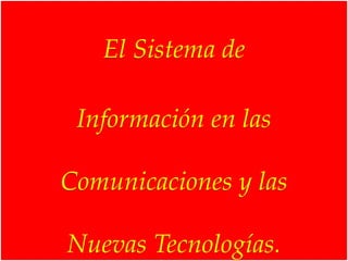 El Sistema de
Información en las
Comunicaciones y las
Nuevas Tecnologías.
 