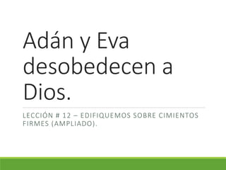 Adán y Eva
desobedecen a
Dios.
LECCIÓN # 12 – EDIFIQUEMOS SOBRE CIMIENTOS
FIRMES (AMPLIADO).
 