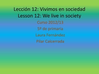 Lección 12: Vivimos en sociedad
Lesson 12: We live in society
Curso 2012/13
5º de primaria
Laura Fernández
Pilar Calcerrada
 