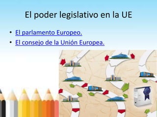 El poder legislativo en la UE
• El parlamento Europeo.
• El consejo de la Unión Europea.
 
