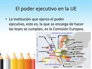 El poder ejecutivo en la UE
• La institución que ejerce el poder
ejecutivo, esto es, la que se encarga de hacer
las leyes se cumplan, es la Comisión Europea.
 