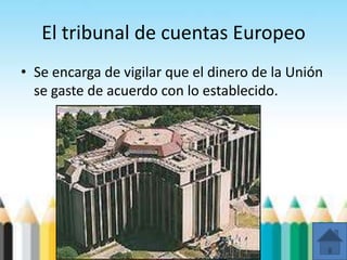 El tribunal de cuentas Europeo
• Se encarga de vigilar que el dinero de la Unión
se gaste de acuerdo con lo establecido.
 