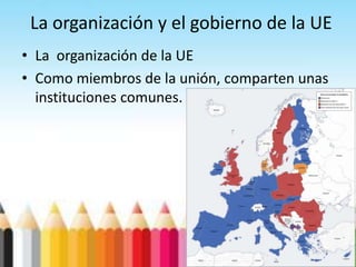 La organización y el gobierno de la UE
• La organización de la UE
• Como miembros de la unión, comparten unas
instituciones comunes.
 