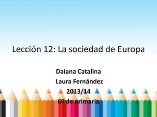 Lección 12: La sociedad de Europa
Daiana Catalina
Laura Fernández
2013/14
6º de primaria
 